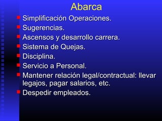 Abarca
 Simplificación Operaciones.Simplificación Operaciones.
 Sugerencias.Sugerencias.
 AscensosAscensos y desarrollo carrera.y desarrollo carrera.
 Sistema de Quejas.Sistema de Quejas.
 Disciplina.Disciplina.
 Servicio a Personal.Servicio a Personal.
 Mantener relación legal/contractual: llevarMantener relación legal/contractual: llevar
legajos, pagarlegajos, pagar salarios, etcsalarios, etc..
 Despedir empleados.Despedir empleados.
 