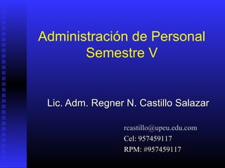 Administración de Personal
Semestre V
Lic. Adm. Regner N. Castillo SalazarLic. Adm. Regner N. Castillo Salazar
rcastillo@upeu.edu.comrcastillo@upeu.edu.com
Cel: 957459117Cel: 957459117
RPM: #957459117RPM: #957459117
 