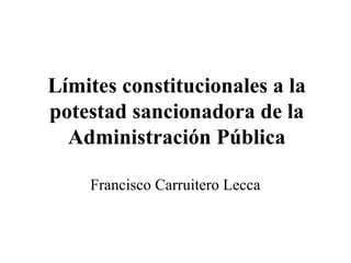 Límites constitucionales a la
potestad sancionadora de la
  Administración Pública

    Francisco Carruitero Lecca
 