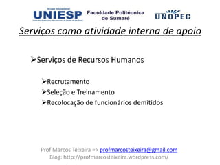 Serviços como atividade interna de apoio

  Serviços de Recursos Humanos

    Recrutamento
    Seleção e Treinamento
    Recolocação de funcionários demitidos




    Prof Marcos Teixeira => profmarcosteixeira@gmail.com
       Blog: http://profmarcosteixeira.wordpress.com/
 