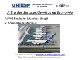 A Era dos Serviços/Serviços na Economia
A FMG Flughafen Munchen GmgH
 Aeroporto de Munique




      Prof Marcos Teixeira => profmarcosteixeira@gmail.com
         Blog: http://profmarcosteixeira.wordpress.com/
 