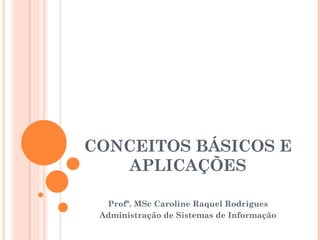 CONCEITOS BÁSICOS E APLICAÇÕES Profª. MSc Caroline Raquel Rodrigues Administração de Sistemas de Informação 