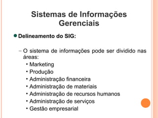 Sistemas de Informações Gerenciais Delineamento do SIG: O sistema de informações pode ser dividido nas áreas: Marketing Produção Administração financeira Administração de materiais Administração de recursos humanos Administração de serviços Gestão empresarial 