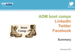 #admbe




ADM boot camps
       LinkedIn
         Twitter
      Facebook

         Summary


          February 2012
 