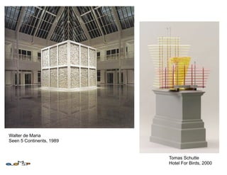 Walter de Maria
Seen 5 Continents, 1989


                          Tomas Schutte
                          Hotel For Birds, 2000
 