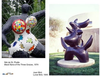 Niki de St. Phalle
Black Nana of the Three Graces, 1974


                              Joan Miró
                              Lunar Bird, 1945
 