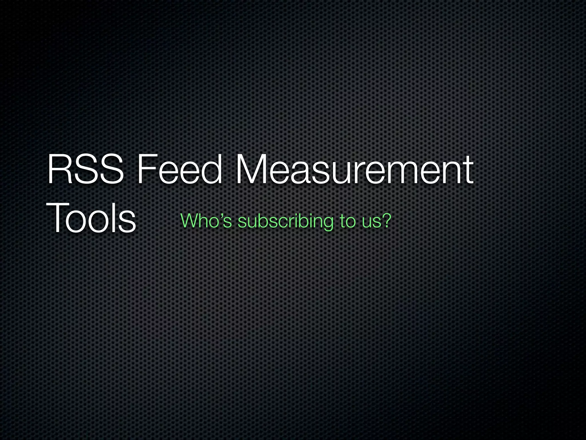 RSS Feed Measurement
Tools Who’s subscribing to us?