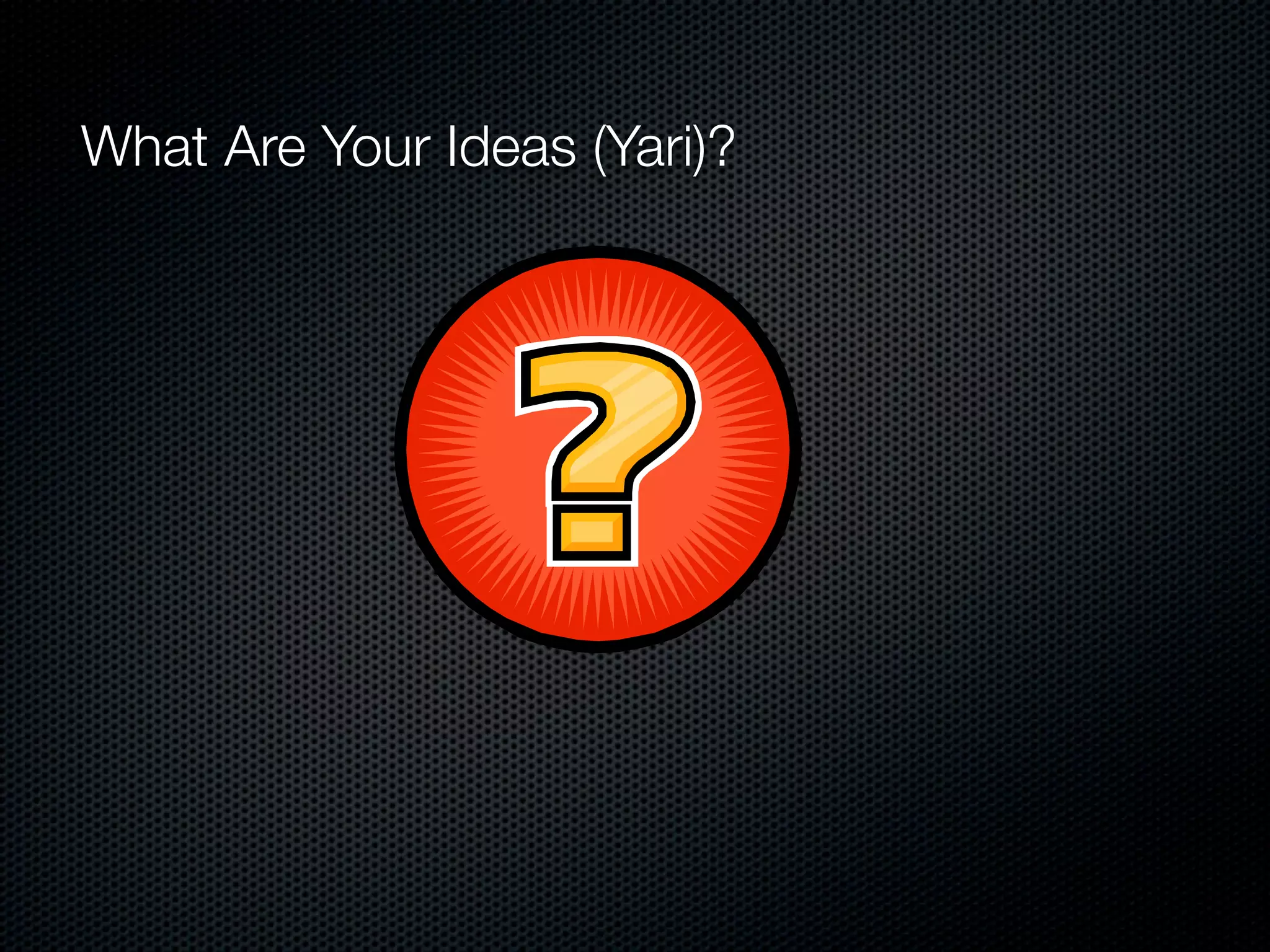 What Are Your Ideas (Yari)?