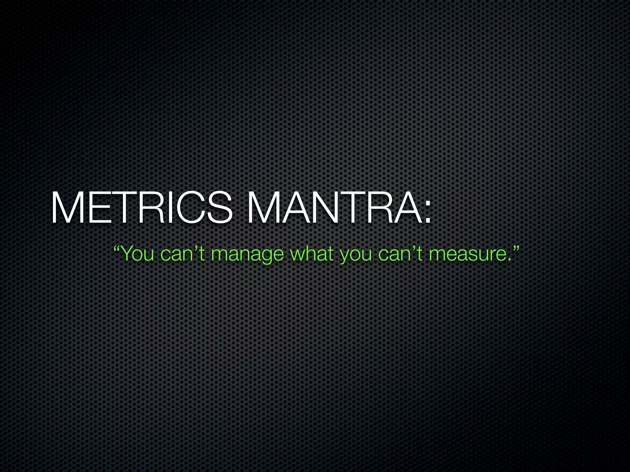 METRICS MANTRA:
“You can’t manage what you can’t measure.”