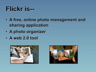 Flickr is--
• A free, online photo management and
  sharing application
• A photo organizer
• A web 2.0 tool
 