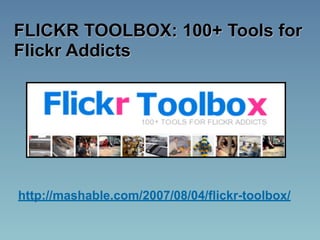FLICKR TOOLBOX: 100+ Tools for
Flickr Addicts




http://mashable.com/2007/08/04/flickr-toolbox/
 