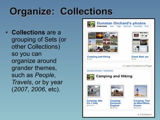 Organize: Collections

• Collections are a
  grouping of Sets (or
  other Collections)
  so you can
  organize around
  grander themes,
  such as People,
  Travels, or by year
  (2007, 2006, etc).
 