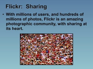 Flickr: Sharing
• With millions of users, and hundreds of
  millions of photos, Flickr is an amazing
  photographic community, with sharing at
  its heart.
 