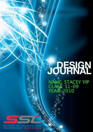 DESIGN
              JOURNAL
              NAME: STACEY YIP
              CLASS: S1-09
              YEAR: 2010





   PAGE 2 OF 12 
 