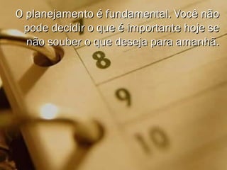 O planejamento é fundamental. Você nãoO planejamento é fundamental. Você não
pode decidir o que é importante hoje sepode decidir o que é importante hoje se
não souber o que deseja para amanhã.não souber o que deseja para amanhã.
 