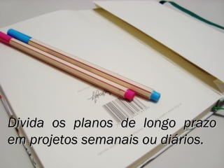 Divida os planos de longo prazoDivida os planos de longo prazo
em projetos semanais ou diários.em projetos semanais ou diários.
 
