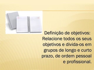 Definição de objetivos:Definição de objetivos:
Relacione todos os seusRelacione todos os seus
objetivos e divida-os emobjetivos e divida-os em
grupos de longo e curtogrupos de longo e curto
prazo, de ordem pessoalprazo, de ordem pessoal
e profissional.e profissional.
 