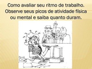 Como avaliar seu ritmo de trabalho.Como avaliar seu ritmo de trabalho.
Observe seus picos de atividade físicaObserve seus picos de atividade física
ou mental e saiba quanto duram.ou mental e saiba quanto duram.
 