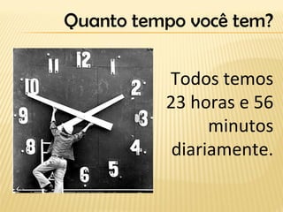 Todos temos
23 horas e 56
minutos
diariamente.
Quanto tempo você tem?
 