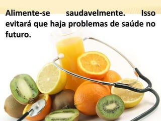 Alimente-se saudavelmente. IssoAlimente-se saudavelmente. Isso
evitará que haja problemas de saúde noevitará que haja problemas de saúde no
futuro.futuro.
 