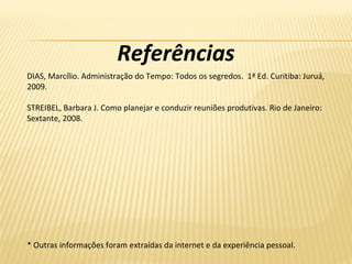 Referências
DIAS, Marcílio. Administração do Tempo: Todos os segredos. 1ª Ed. Curitiba: Juruá,
2009.
STREIBEL, Barbara J. Como planejar e conduzir reuniões produtivas. Rio de Janeiro:
Sextante, 2008.
* Outras informações foram extraídas da internet e da experiência pessoal.
 