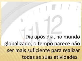 Dia após dia, no mundo
globalizado, o tempo parece não
ser mais suficiente para realizar
todas as suas atividades.
 