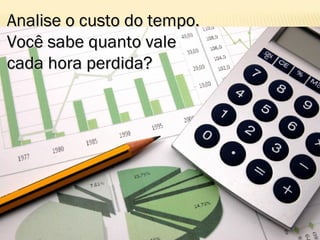 Analise o custo do tempo.Analise o custo do tempo.
Você sabe quanto valeVocê sabe quanto vale
cada hora perdida?cada hora perdida?
 