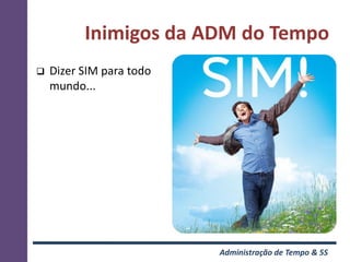 Inimigos da ADM do Tempo
   Dizer SIM para todo
    mundo...




                          Administração de Tempo & 5S
 