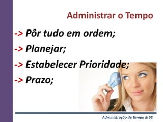Administrar o Tempo
-> Pôr tudo em ordem;
-> Planejar;
-> Estabelecer Prioridade;
-> Prazo;


                   Administração de Tempo & 5S
 