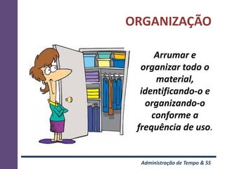 ORGANIZAÇÃO

      Arrumar e
  organizar todo o
      material,
  identificando-o e
   organizando-o
     conforme a
 frequência de uso.


  Administração de Tempo & 5S
 