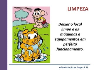 LIMPEZA

  Deixar o local
    limpo e as
   máquinas e
equipamentos em
      perfeito
 funcionamento.



  Administração de Tempo & 5S
 