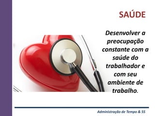 SAÚDE
   Desenvolver a
    preocupação
  constante com a
      saúde do
   trabalhador e
       com seu
    ambiente de
      trabalho.

Administração de Tempo & 5S
 