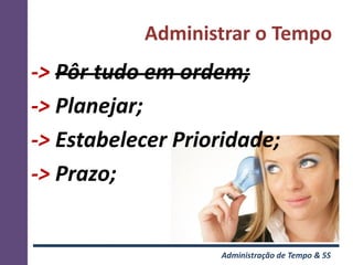 Administrar o Tempo
-> Pôr tudo em ordem;
-> Planejar;
-> Estabelecer Prioridade;
-> Prazo;


                   Administração de Tempo & 5S
 