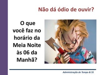 Não dá ódio de ouvir?

   O que
você faz no
horário da
Meia Noite
 às 06 da
 Manhã?
                  Administração de Tempo & 5S
 