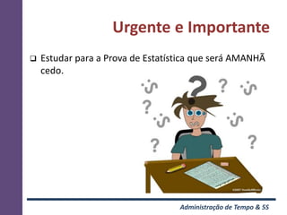 Urgente e Importante
   Estudar para a Prova de Estatística que será AMANHÃ
    cedo.




                                   Administração de Tempo & 5S
 