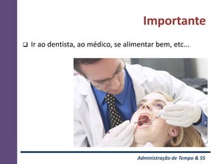 Importante
   Ir ao dentista, ao médico, se alimentar bem, etc...




                                      Administração de Tempo & 5S
 