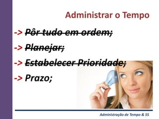 Administrar o Tempo
-> Pôr tudo em ordem;
-> Planejar;
-> Estabelecer Prioridade;
-> Prazo;


                   Administração de Tempo & 5S
 