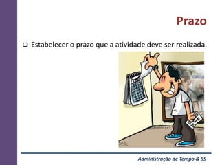 Prazo
   Estabelecer o prazo que a atividade deve ser realizada.




                                     Administração de Tempo & 5S
 