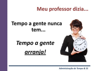 Meu professor dizia...

Tempo a gente nunca
       tem...

 Tempo a gente
    arranja!

                  Administração de Tempo & 5S
 