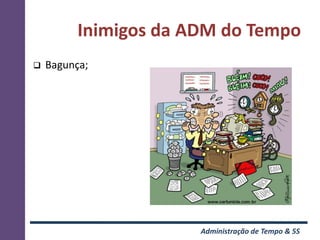 Inimigos da ADM do Tempo
   Bagunça;




                       Administração de Tempo & 5S
 