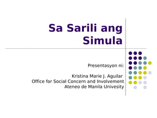 Sa Sarili ang
            Simula

                          Presentasyon ni:

                   Kristina Marie J. Aguilar
Office for Social Concern and Involvement
                Ateneo de Manila Univesity