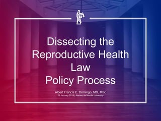 Dissecting the
Reproductive Health
Law
Policy Process
Albert Francis E. Domingo, MD, MSc
26 January 2016 | Ateneo de Manila University
 
