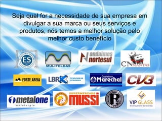 Seja qual for a necessidade de sua empresa em
    divulgar a sua marca ou seus serviços e
  produtos, nós temos a melhor solução pelo
             melhor custo benefício
 