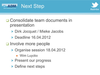 Next Step                   #admbe



 Consolidate   team documents in
 presentation
   Dirk Jocquet / Mieke Jacobs
   Deadline 16.04.2012
 Involve   more people
   Organise session 18.04.2012
       Wim Luyckx
   Present our progress
   Define next steps
 
