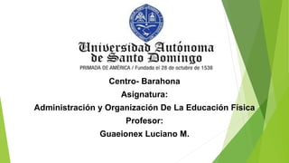 Centro- Barahona
Asignatura:
Administración y Organización De La Educación Física
Profesor:
Guaeionex Luciano M.
 
