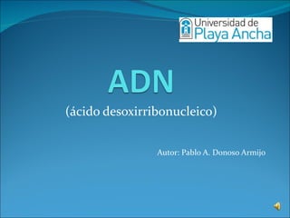 (ácido desoxirribonucleico)


                Autor: Pablo A. Donoso Armijo
 