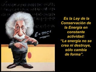 Es la Ley de la
Conservación de
  la Energía en
    constante
    actividad:
“La energía no se
crea ni destruye,
   sólo cambia
  de forma”.
 