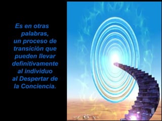 Es en otras
    palabras,
un proceso de
transición que
 pueden llevar
definitivamente
   al individuo
al Despertar de
 la Conciencia.
 