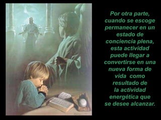 Por otra parte,
cuando se escoge
permanecer en un
      estado de
 conciencia plena,
   esta actividad
   puede llegar a
convertirse en una
  nueva forma de
     vida como
    resultado de
     la actividad
  energética que
se desee alcanzar.
 