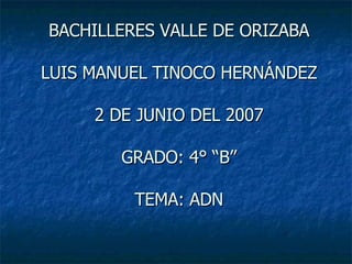 BACHILLERES VALLE DE ORIZABA LUIS MANUEL TINOCO HERNÁNDEZ 2 DE JUNIO DEL 2007 GRADO: 4° “B” TEMA: ADN 